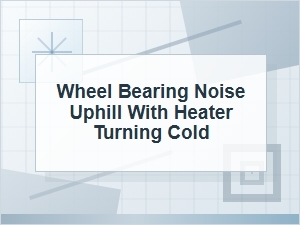 Wheel Bearing Noise Uphill and Heater Turning Cold